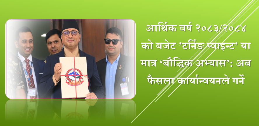 आर्थिक वर्ष २०८३/२०८४ को बजेट ’टर्निङ प्वाइन्ट’ या मात्र ‘बौद्धिक अभ्यास’ अब फैसला कार्यान्वयनले गर्ने